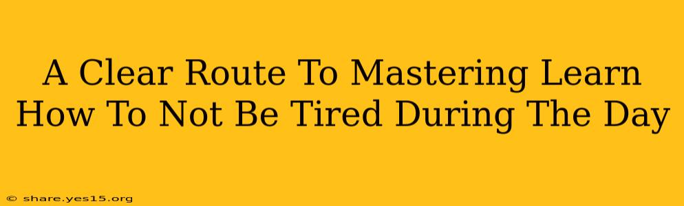 A Clear Route To Mastering Learn How To Not Be Tired During The Day